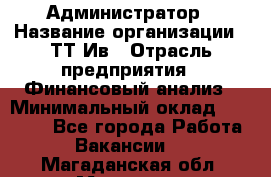 Администратор › Название организации ­ ТТ-Ив › Отрасль предприятия ­ Финансовый анализ › Минимальный оклад ­ 20 000 - Все города Работа » Вакансии   . Магаданская обл.,Магадан г.